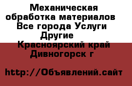 Механическая обработка материалов. - Все города Услуги » Другие   . Красноярский край,Дивногорск г.